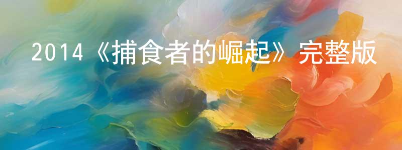 陳新芳發布2014《捕食者的崛起》完整版電影/在線觀看/百度云-美劇天堂